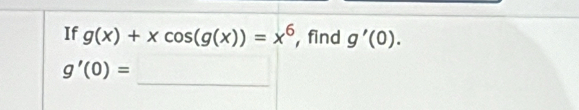 If g(x)+xcos (g(x))=x^6 , find g'(0). 
_
g'(0)=