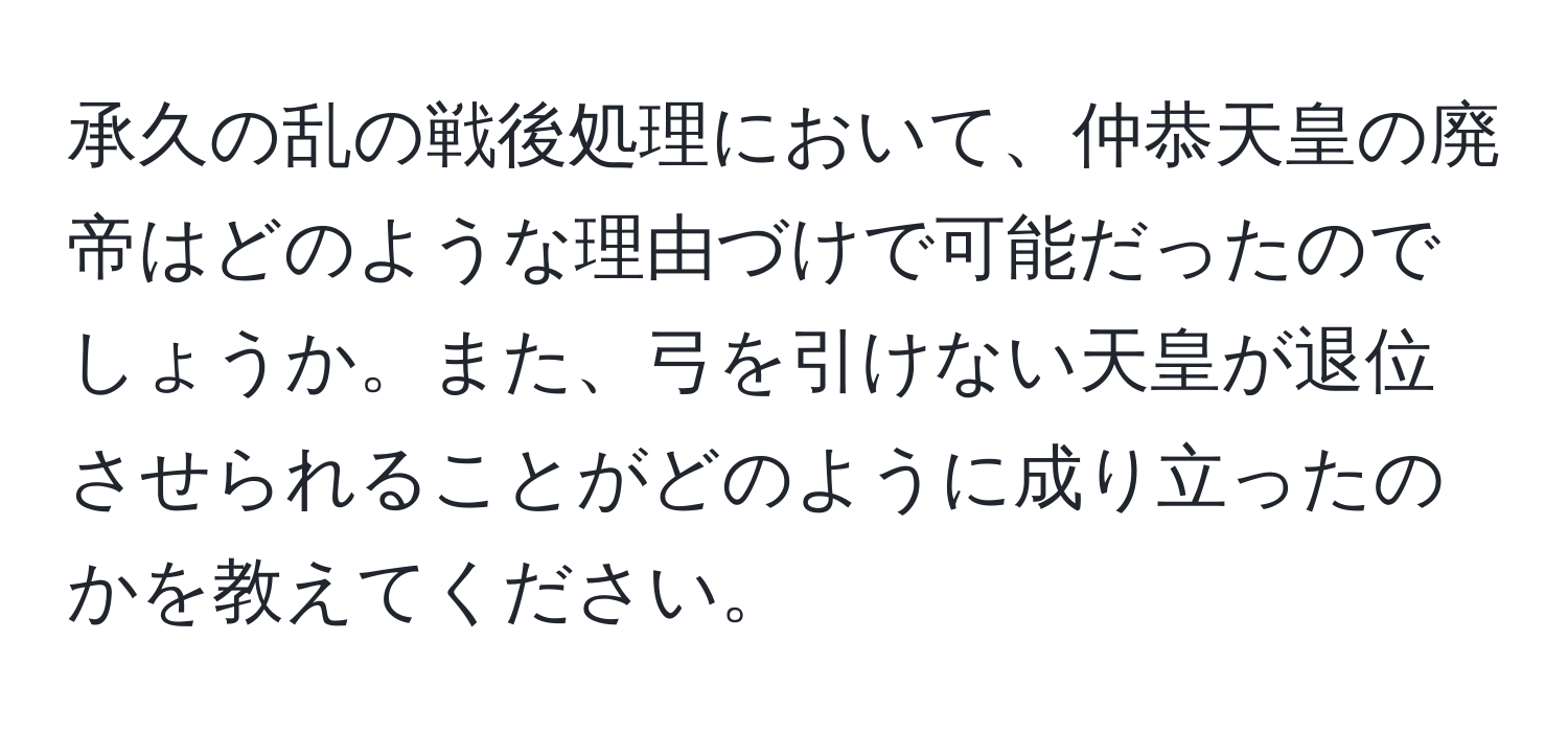 承久の乱の戦後処理において、仲恭天皇の廃帝はどのような理由づけで可能だったのでしょうか。また、弓を引けない天皇が退位させられることがどのように成り立ったのかを教えてください。