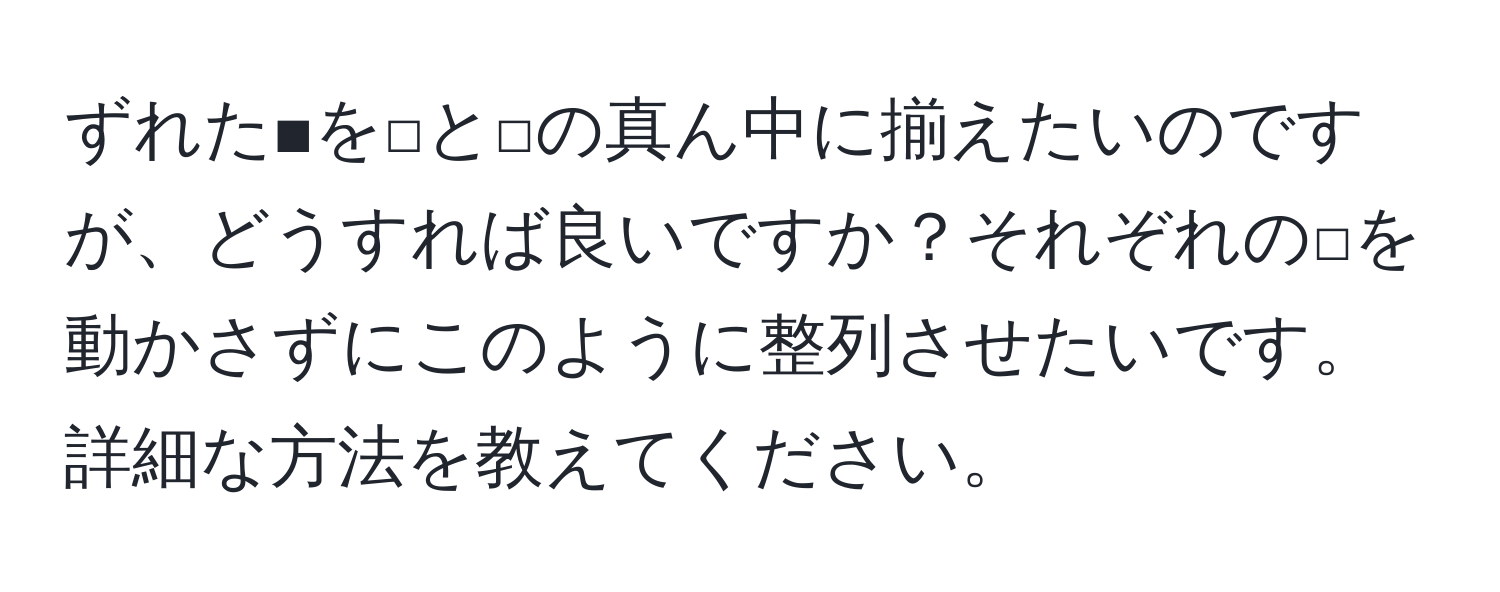 ずれた■を□と□の真ん中に揃えたいのですが、どうすれば良いですか？それぞれの□を動かさずにこのように整列させたいです。詳細な方法を教えてください。