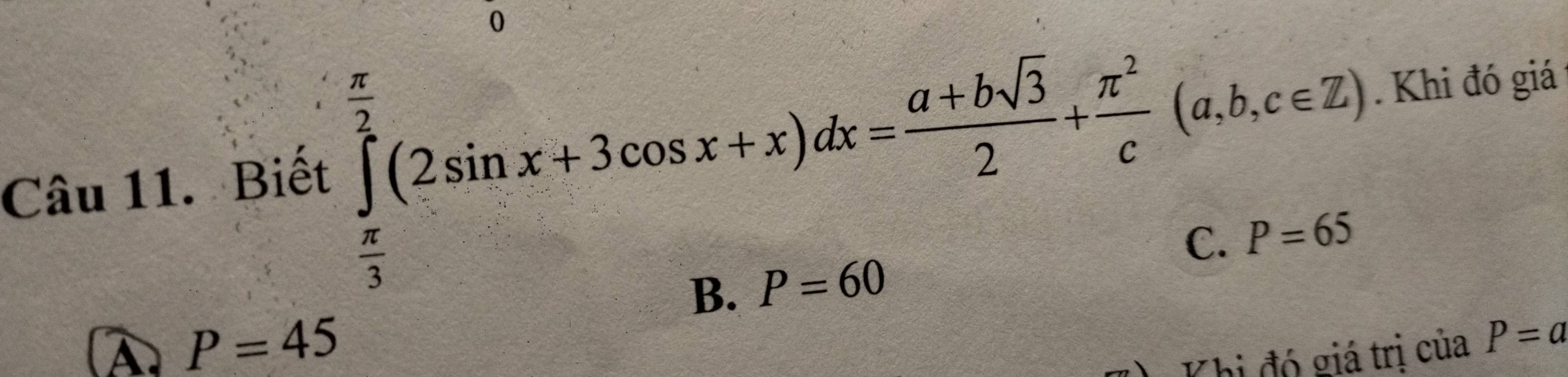 Biết ∈tlimits _ π /3 ^ π /2 (2sin x+3cos x+x)dx= (a+bsqrt(3))/2 + π^2/c (a,b,c∈ Z). Khi đó giá
C. P=65
B. P=60
A P=45
L Khi đó giá trị của P=a