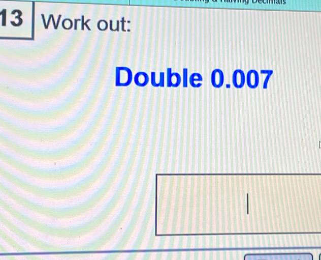 a 
13 Work out: 
Double 0.007