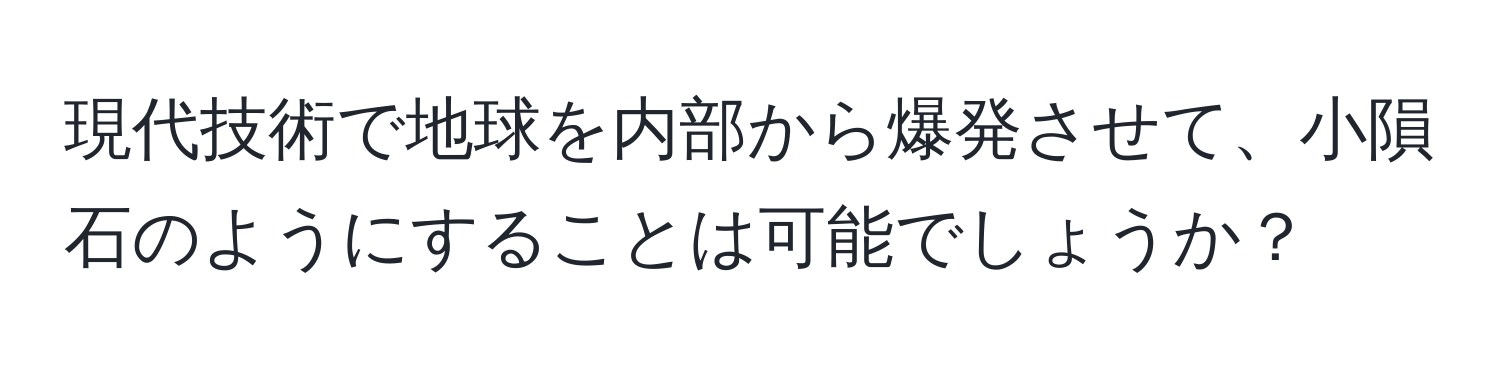 現代技術で地球を内部から爆発させて、小隕石のようにすることは可能でしょうか？