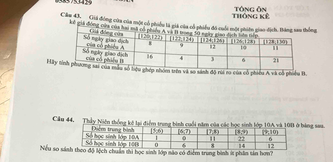 0585 753429
TÔNG ÔN
Thống kể
Câu 43. Giá đóng cửa của một cổ phiếu là ging
kê giá đóng 
Hãyo sánh độ rùi ro của cổ phiếu A và cổ phiếu B.
Câu 44. Thầy Niên thống kê lại điểm trung bình cuối năm của các học sinh lớp 1bảng sau.
Nếu so sán thì học sinh lớp nào có điểm trung bình ít phân tán hơn?