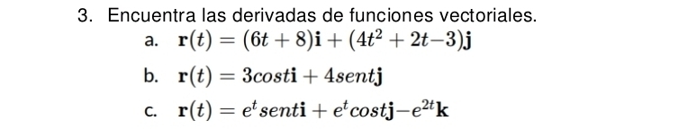 Encuentra las derivadas de funciones vectoriales.
a. r(t)=(6t+8)i+(4t^2+2t-3)j
b. r(t)=3cos ti+4sentj
C. r(t)=e^tsenti+e^tcos tj-e^(2t)k