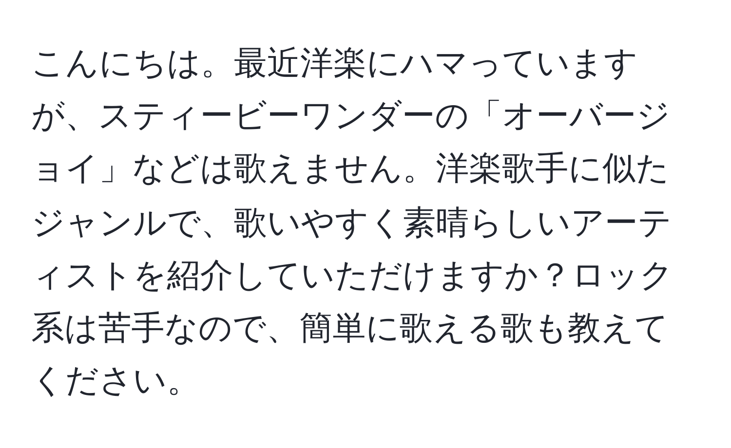 こんにちは。最近洋楽にハマっていますが、スティービーワンダーの「オーバージョイ」などは歌えません。洋楽歌手に似たジャンルで、歌いやすく素晴らしいアーティストを紹介していただけますか？ロック系は苦手なので、簡単に歌える歌も教えてください。