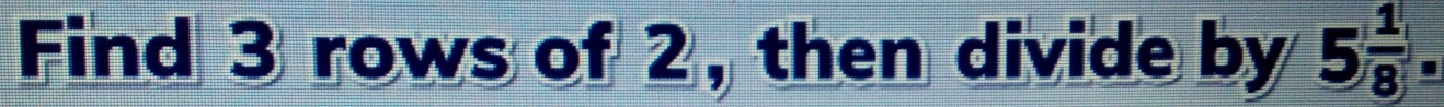 Find 3 rows of 2, then divide by 5 1/8 .
