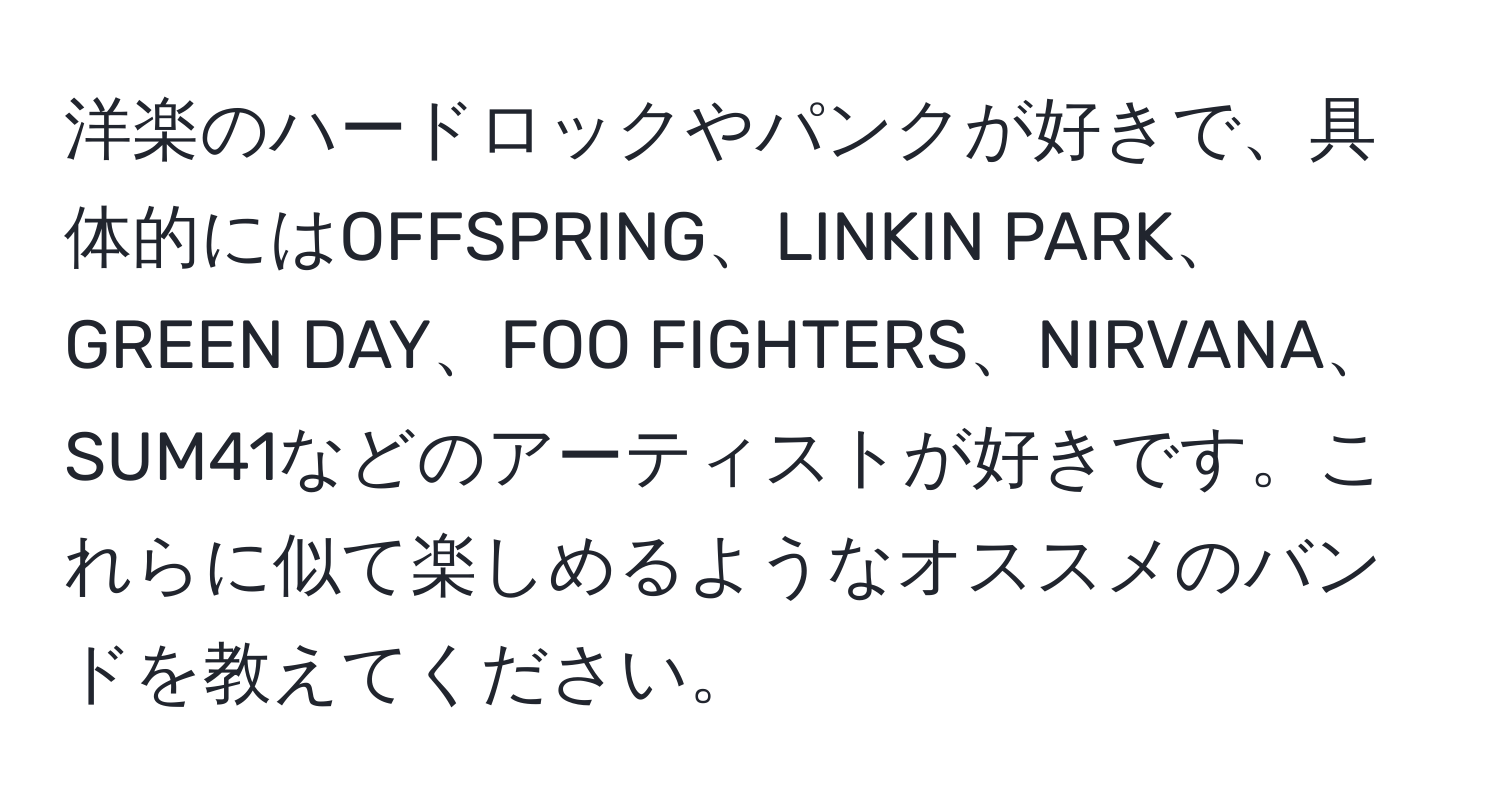 洋楽のハードロックやパンクが好きで、具体的にはOFFSPRING、LINKIN PARK、GREEN DAY、FOO FIGHTERS、NIRVANA、SUM41などのアーティストが好きです。これらに似て楽しめるようなオススメのバンドを教えてください。