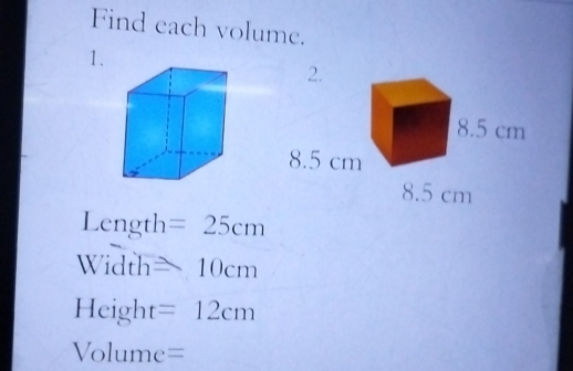 Find each volume. 
1.
Length =25cm
Width ≌ 10cm
Height =12cm
Volume=