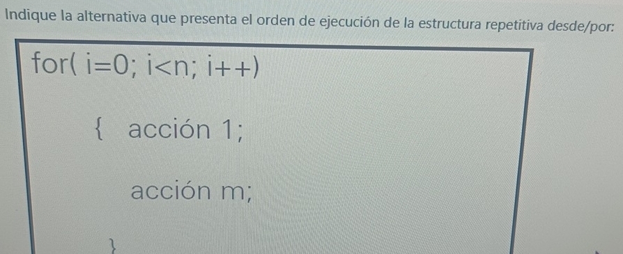 Indique la alternativa que presenta el orden de ejecución de la estructura repetitiva desde/por:
for( i=0;i ; i++)
 acción 1;
acción m;