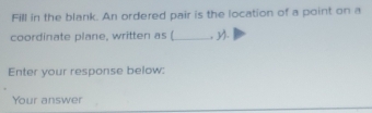 Fill in the blank. An ordered pair is the location of a point on a 
coordinate plane, written as (_ , M. 
Enter your response below: 
Your answer