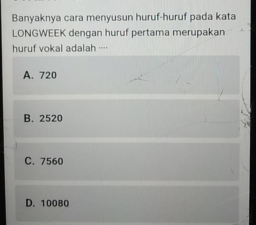 Banyaknya cara menyusun huruf-huruf pada kata
LONGWEEK dengan huruf pertama merupakan
huruf vokal adalah ····
A. 720
B. 2520
C. 7560
D. 10080