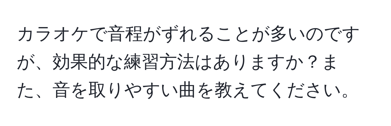 カラオケで音程がずれることが多いのですが、効果的な練習方法はありますか？また、音を取りやすい曲を教えてください。