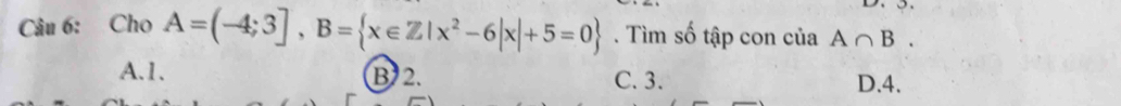 Cho A=(-4;3], B= x∈ Z|x^2-6|x|+5=0. Tìm số tập con của A∩ B.
A. 1. B 2. C. 3. D. 4.