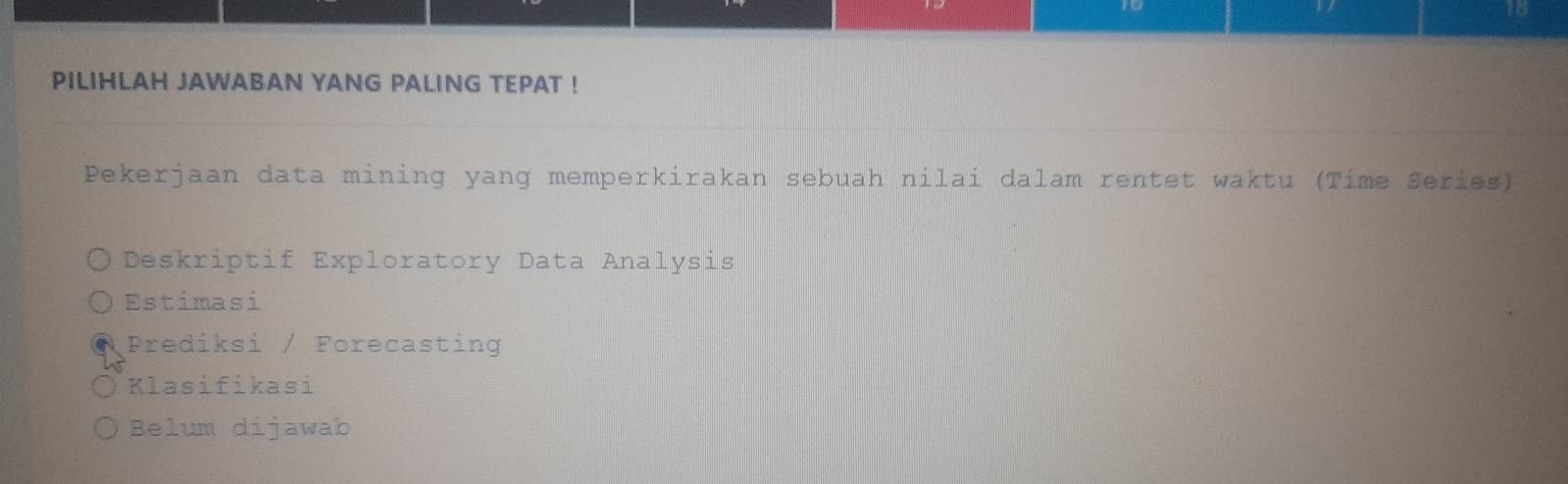 to
PILIHLAH JAWABAN YANG PALING TEPAT !
Pekerjaan data mining yang memperkirakan sebuah nilai dalam rentet waktu (Tíme Series)
Deskriptif Exploratory Data Analysis
Estimasi
Prediksi / Forecasting
Klasifikasi
Belum dijawab