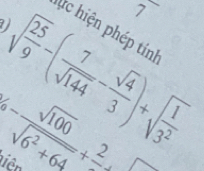 ) 
, 
hc hiện phép tính
sqrt(frac 25)9-( 7/sqrt(144) - sqrt(4)/3 )+sqrt(frac 1)3^2
tiên  sqrt(100)/sqrt(6^2+64) +frac 2