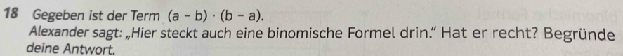 Gegeben ist der Term (a-b)· (b-a). 
Alexander sagt: „Hier steckt auch eine binomische Formel drin.” Hat er recht? Begründe 
deine Antwort.