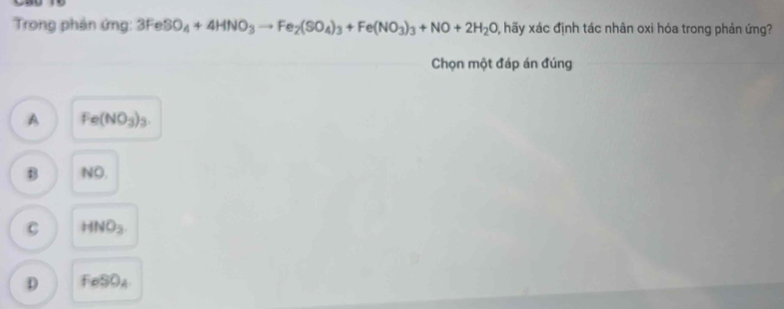 Trong phản ứng: 3Fe : SO_4+4HNO_3to Fe_2(SO_4)_3+Fe(NO_3)_3+NO+2H_2O hãy xác định tác nhân oxi hóa trong phản ứng?
Chọn một đáp án đúng
A Fe(NO_3)_3.
B NO.
C HNO_3
D FeSO_4