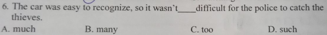 The car was easy to recognize, so it wasn’t_ difficult for the police to catch the
thieves.
A. much B. many C. too D. such
