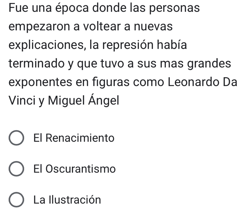 Fue una época donde las personas
empezaron a voltear a nuevas
explicaciones, la represión había
terminado y que tuvo a sus mas grandes
exponentes en figuras como Leonardo Da
Vinci y Miguel Ángel
El Renacimiento
El Oscurantismo
La Ilustración