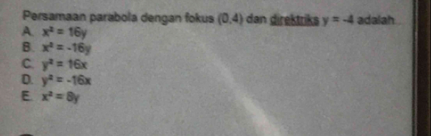 Persamaan parabola dengan fokus (0,4) dan direktriks y=-4 adalah
A. x^2=16y
B. x^2=-16y
C. y^2=16x
D. y^2=-16x
E. x^2=8y