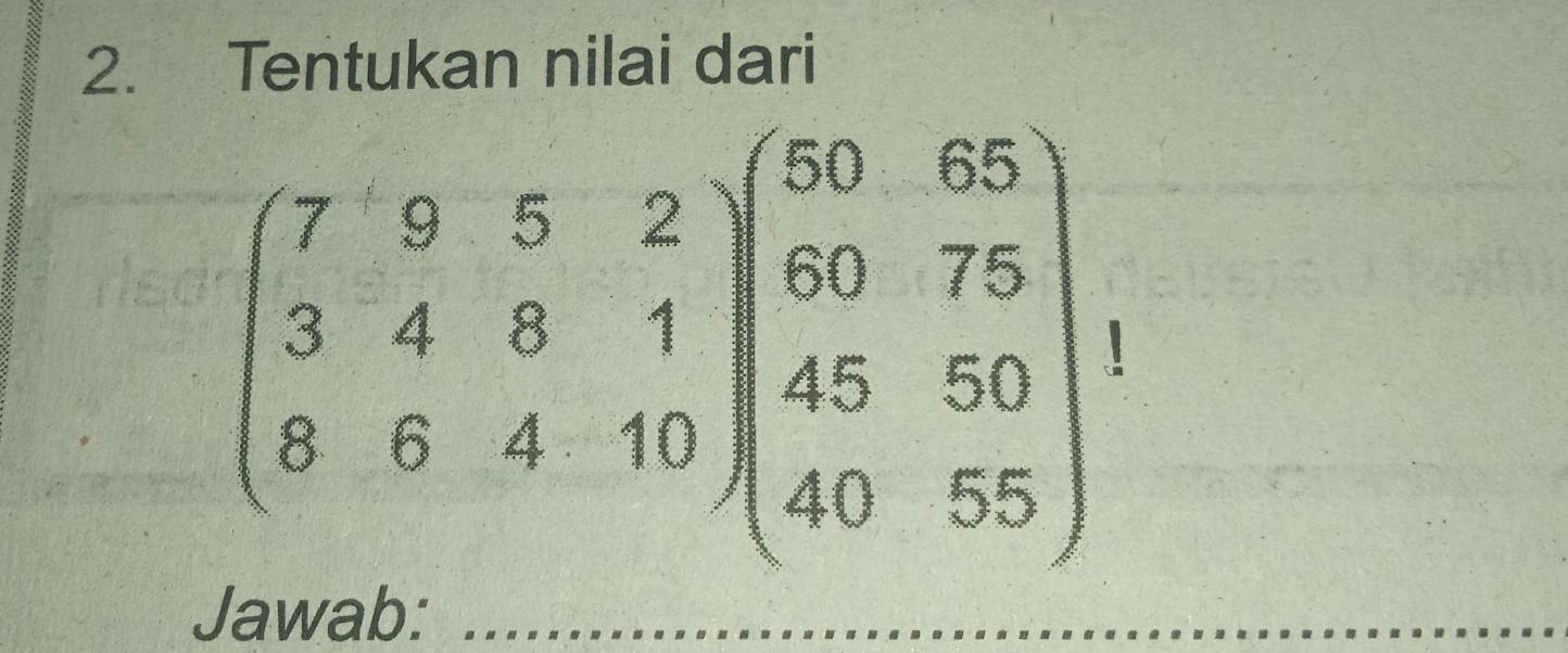 Tentukan nilai dari
beginpmatrix 7&9&5&2 3&4&8&1&1&60&75 8&4&4&65&75 8&6&4&10endvmatrix ,46&50 40&55endpmatrix ,