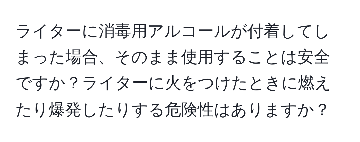 ライターに消毒用アルコールが付着してしまった場合、そのまま使用することは安全ですか？ライターに火をつけたときに燃えたり爆発したりする危険性はありますか？