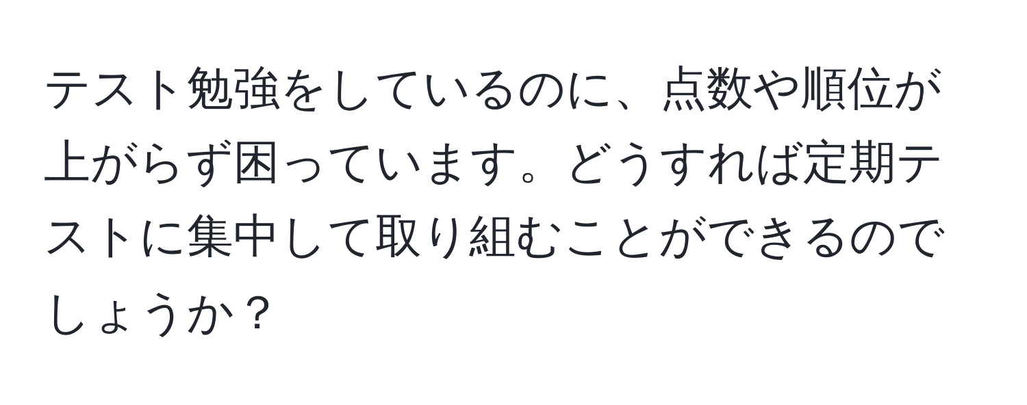 テスト勉強をしているのに、点数や順位が上がらず困っています。どうすれば定期テストに集中して取り組むことができるのでしょうか？