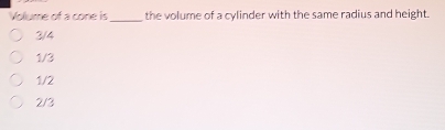 Volume of a cone is _the volume of a cylinder with the same radius and height.
3/4
1/3
1/2
2/3