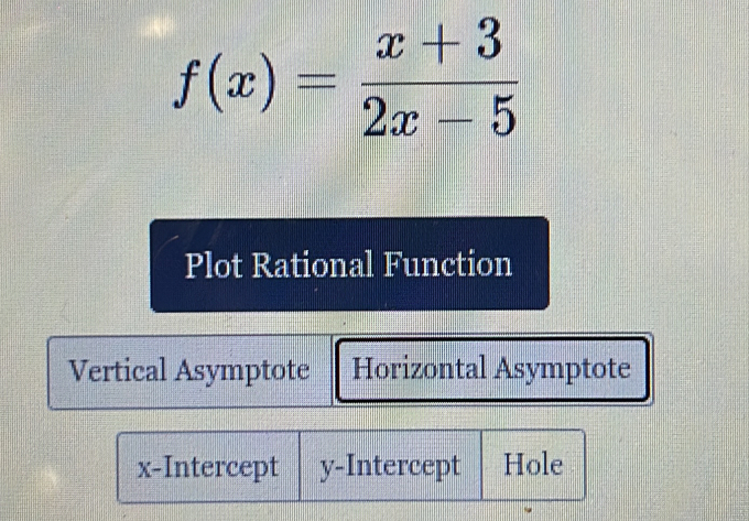 f(x)= (x+3)/2x-5 
Plot Rational Function
Vertical Asymptote Horizontal Asymptote
x-Intercept y-Intercept Hole