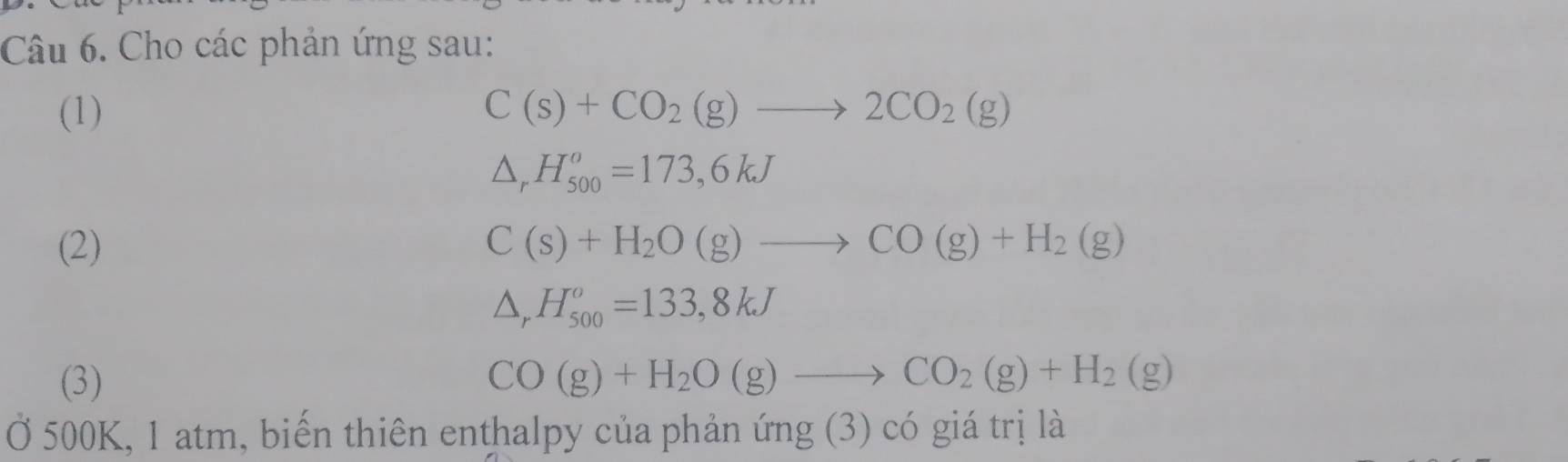 Cho các phản ứng sau: 
(1) C(s)+CO_2(g)to 2CO_2(g)
△ _rH_(500)^o=173,6kJ
(2)
△ _rH_(500)^o=133,8kJ
(3) 
Ở 500K, 1 atm, biến thiên enthalpy của phản ứng (3) có giá trị là