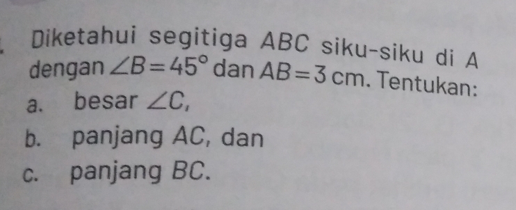 Diketahui segitiga ABC siku-siku di A
dengan ∠ B=45° dan AB=3cm. Tentukan: 
a. besar ∠ C_1
b. panjang AC, dan 
c. panjang BC.