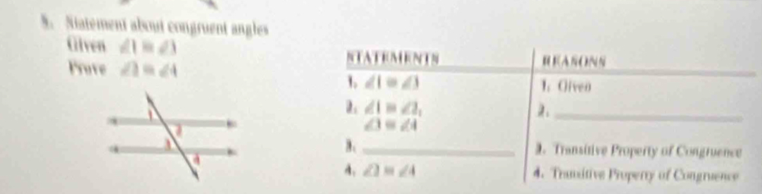 Statement about congruent angles 
Given ∠ 1=∠ 3
Prote ∠ 1=∠ 4
NTATEMENTS KAON 
1. ∠ 1≌ ∠ 3 1. Given 
a. ∠ 1=∠ 2,
∠ 3=∠ 4
_ 
B、 _2. Transitive Property of Congruence 
A. ∠ 1=∠ 4 4. Transitive Property of Congruence