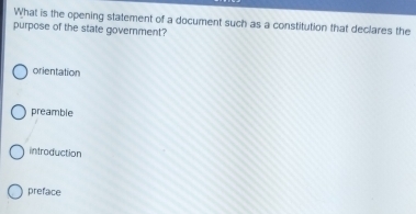 What is the opening statement of a document such as a constitution that declares the
purpose of the state government?
orientation
preamble
introduction
preface