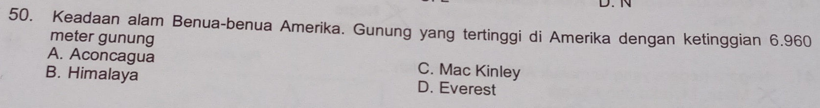 Keadaan alam Benua-benua Amerika. Gunung yang tertinggi di Amerika dengan ketinggian 6.960
meter gunung
A. Aconcagua C. Mac Kinley
B. Himalaya
D. Everest