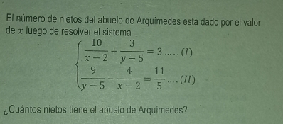 El número de nietos del abuelo de Arquímedes está dado por el valor 
de x luego de resolver el sistema
beginarrayl  10/x-2 + 3/y-5 =3....(i)  9/y-5 - 4/x-2 = 11/5 ...(ii)endarray.
¿Cuántos nietos tiene el abuelo de Arquímedes?