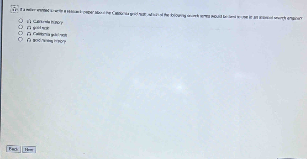 If a writer wanted to write a research paper about the California gold rush, which of the following search terms would be best to use in an Internet search engine?
California history
gold rush
California gold rush
gold mining history
Back Next