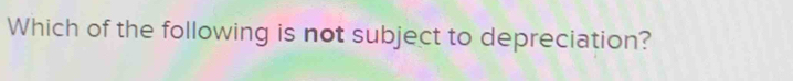 Which of the following is not subject to depreciation?