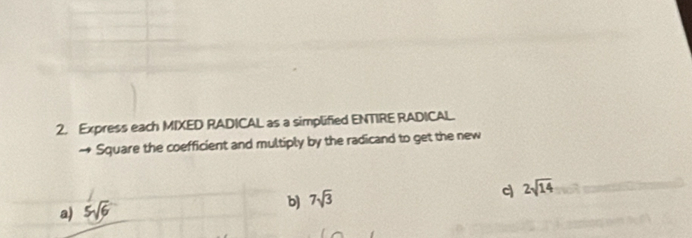 Express each MIXED RADICAL as a simplified ENTIRE RADICAL. 
Square the coefficient and multiply by the radicand to get the new 
c 2sqrt(14)
a) 5sqrt(6)
b) 7sqrt(3)