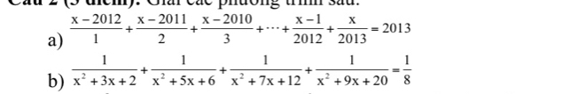 Cầu 2 (5 đcm). Giai các phường tíh sau. 
a)  (x-2012)/1 + (x-2011)/2 + (x-2010)/3 +·s + (x-1)/2012 + x/2013 =2013
b)  1/x^2+3x+2 + 1/x^2+5x+6 + 1/x^2+7x+12 + 1/x^2+9x+20 = 1/8 