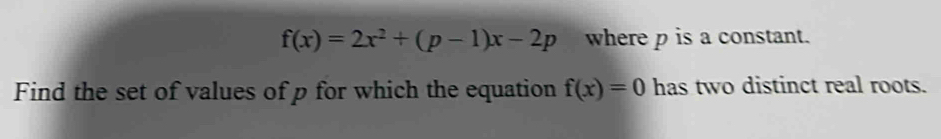 f(x)=2x^2+(p-1)x-2p where p is a constant. 
Find the set of values of p for which the equation f(x)=0 has two distinct real roots.