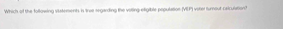 Which of the following statements is true regarding the voting-eligible population (VEP) voter turnout calculation?