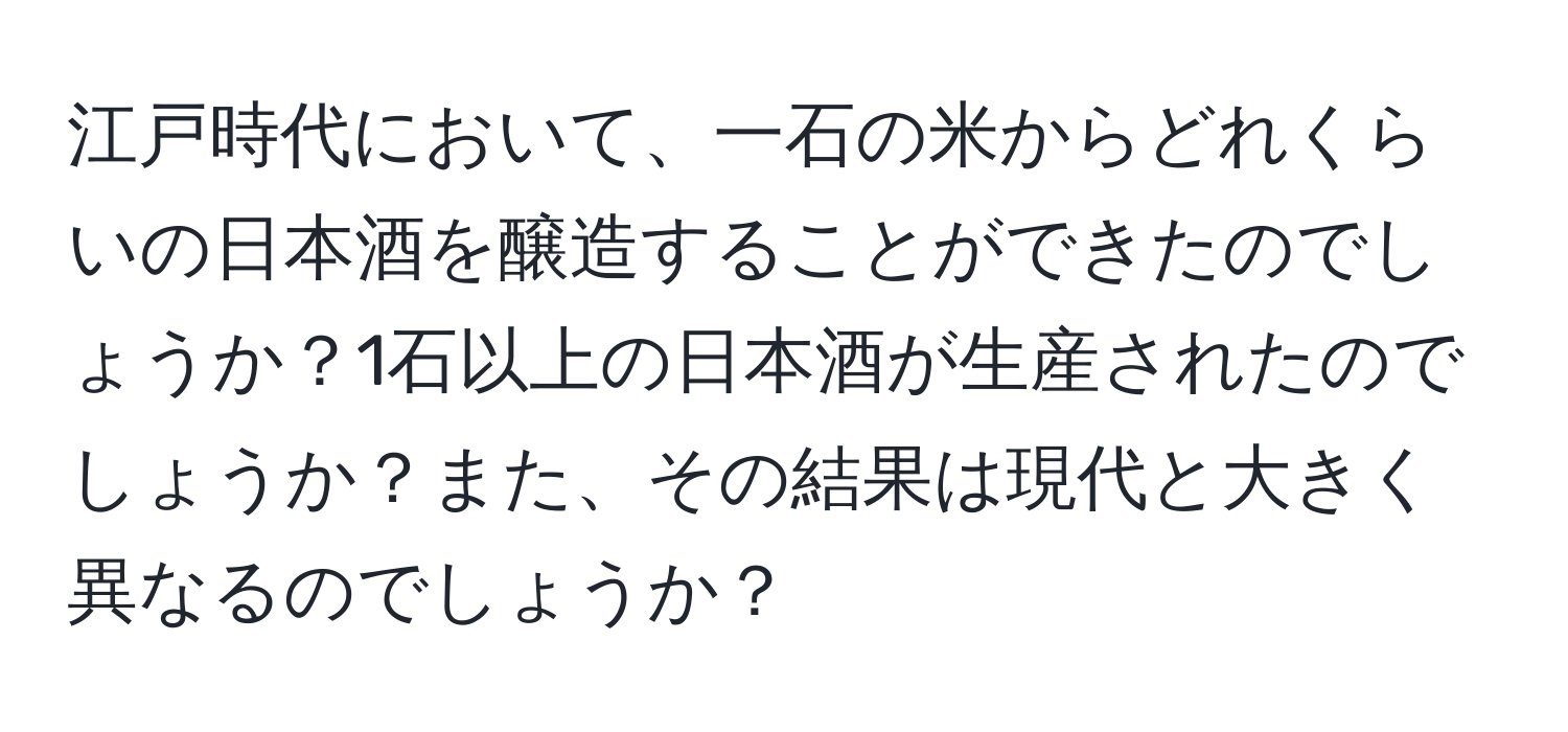 江戸時代において、一石の米からどれくらいの日本酒を醸造することができたのでしょうか？1石以上の日本酒が生産されたのでしょうか？また、その結果は現代と大きく異なるのでしょうか？