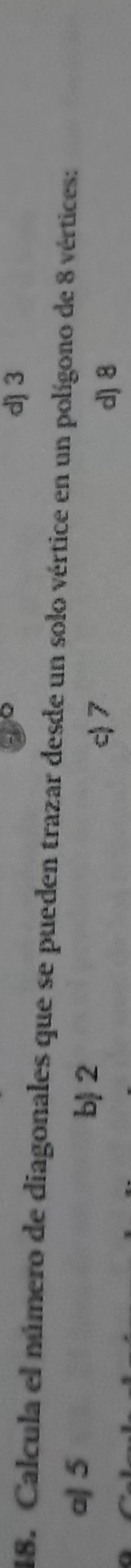 d) 3
18. Calcula el número de diagonales que se pueden trazar desde un solo vértice en un polígono de 8 vértices:
a] 5
b 2
c) 7 d) 8