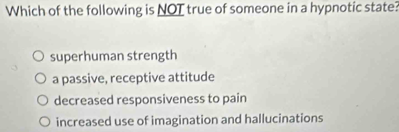 Which of the following is NOT true of someone in a hypnotic state?
superhuman strength
a passive, receptive attitude
decreased responsiveness to pain
increased use of imagination and hallucinations