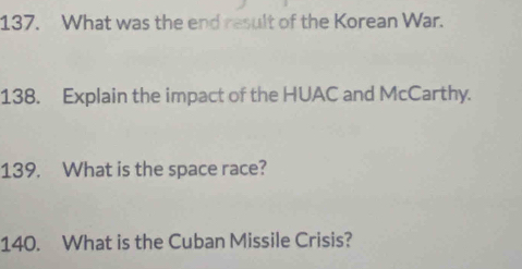 What was the end result of the Korean War. 
138. Explain the impact of the HUAC and McCarthy. 
139. What is the space race? 
140. What is the Cuban Missile Crisis?