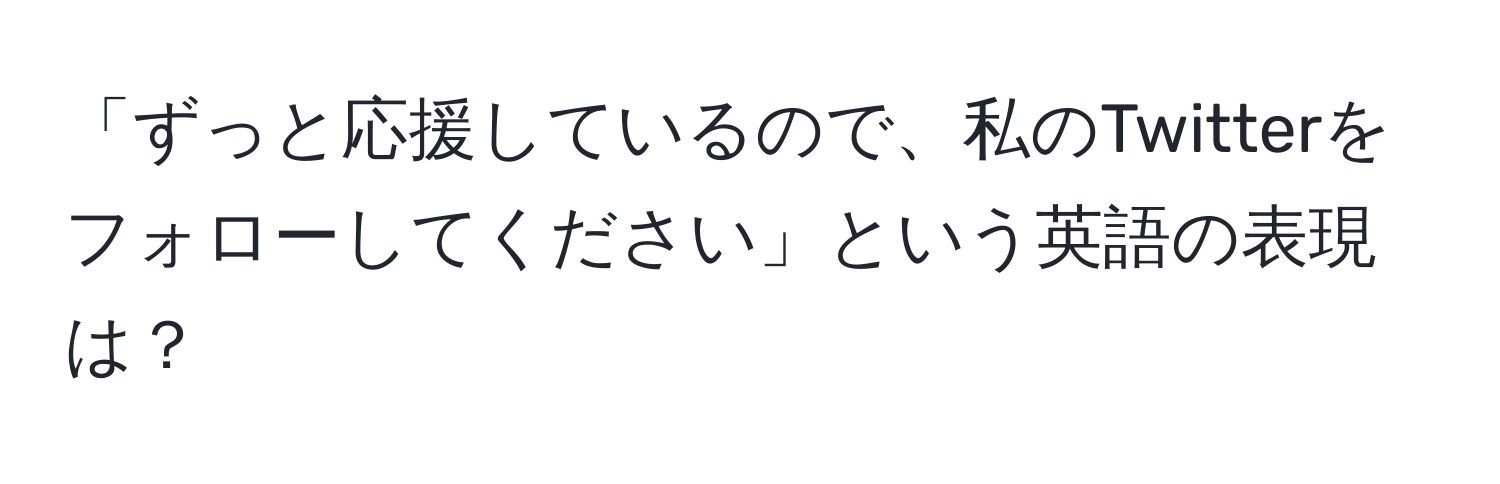 「ずっと応援しているので、私のTwitterをフォローしてください」という英語の表現は？