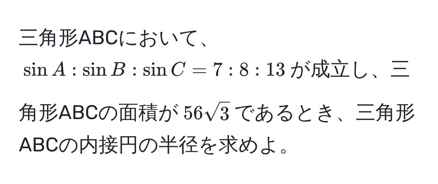 三角形ABCにおいて、$sin A : sin B : sin C = 7 : 8 : 13$が成立し、三角形ABCの面積が$56sqrt(3)$であるとき、三角形ABCの内接円の半径を求めよ。