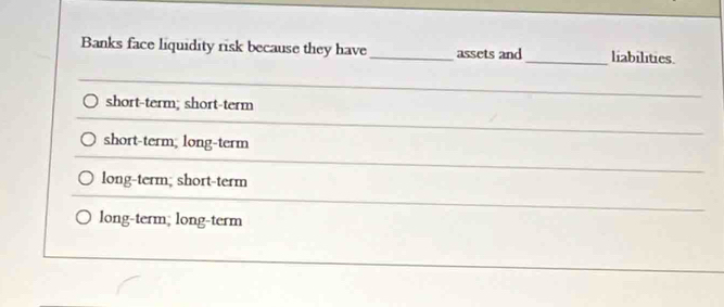 Banks face liquidity risk because they have _assets and _liabilities.
short-term; short-term
short-term; long-term
long-term; short-term
long-term; long-term