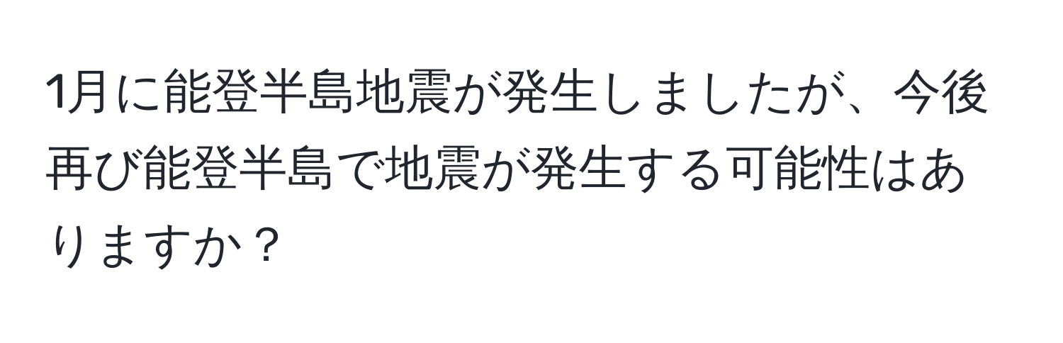 1月に能登半島地震が発生しましたが、今後再び能登半島で地震が発生する可能性はありますか？