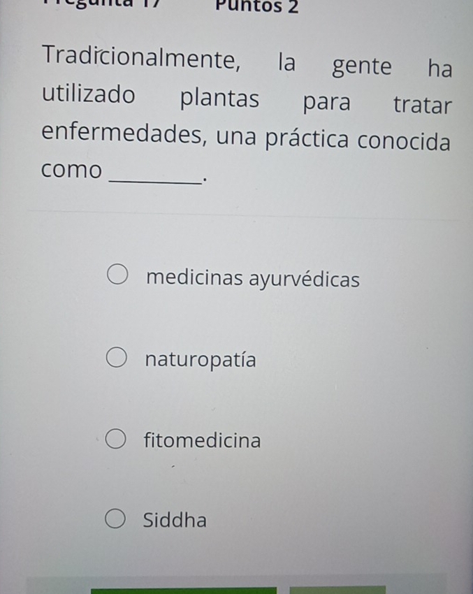 Puntos 2
Tradicionalmente, la gente ha
utilizado plantas para tratar
enfermedades, una práctica conocida
como
_·
medicinas ayurvédicas
naturopatía
fitomedicina
Siddha